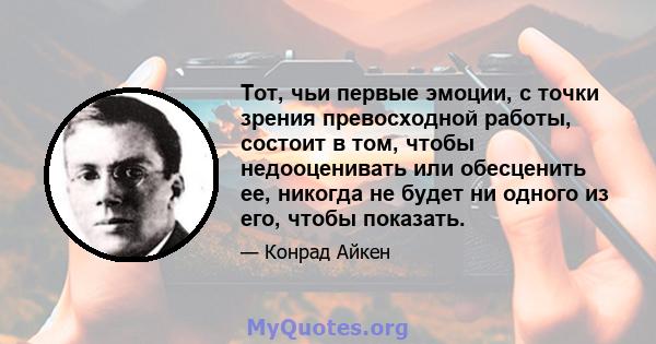 Тот, чьи первые эмоции, с точки зрения превосходной работы, состоит в том, чтобы недооценивать или обесценить ее, никогда не будет ни одного из его, чтобы показать.