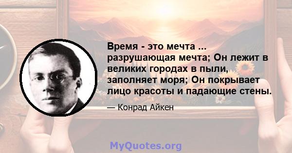 Время - это мечта ... разрушающая мечта; Он лежит в великих городах в пыли, заполняет моря; Он покрывает лицо красоты и падающие стены.