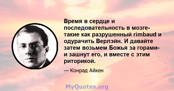 Время в сердце и последовательность в мозге- такие как разрушенный rimbaud и одурачить Верлэйн. И давайте затем возьмем Божья за горами- и зашнут его, и вместе с этим риторикой.