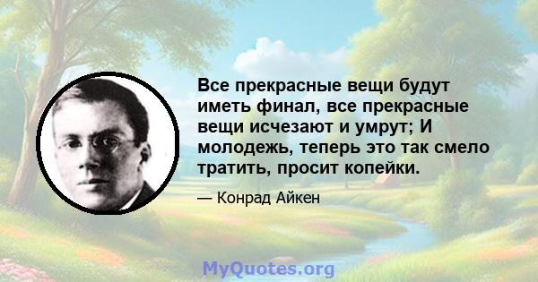 Все прекрасные вещи будут иметь финал, все прекрасные вещи исчезают и умрут; И молодежь, теперь это так смело тратить, просит копейки.