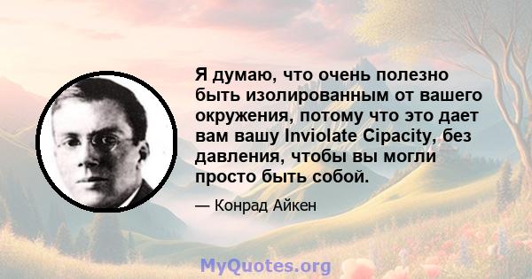 Я думаю, что очень полезно быть изолированным от вашего окружения, потому что это дает вам вашу Inviolate Cipacity, без давления, чтобы вы могли просто быть собой.