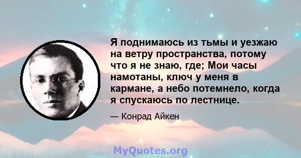 Я поднимаюсь из тьмы и уезжаю на ветру пространства, потому что я не знаю, где; Мои часы намотаны, ключ у меня в кармане, а небо потемнело, когда я спускаюсь по лестнице.