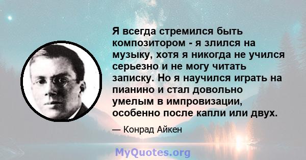 Я всегда стремился быть композитором - я злился на музыку, хотя я никогда не учился серьезно и не могу читать записку. Но я научился играть на пианино и стал довольно умелым в импровизации, особенно после капли или двух.