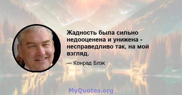 Жадность была сильно недооценена и унижена - несправедливо так, на мой взгляд.