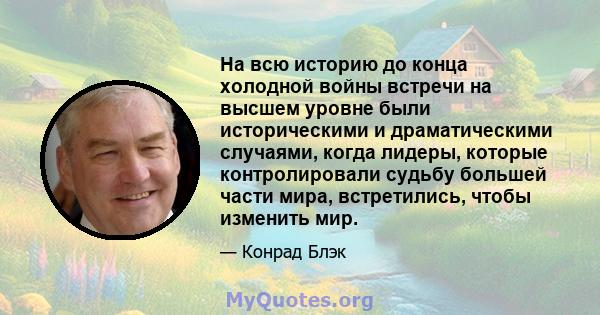 На всю историю до конца холодной войны встречи на высшем уровне были историческими и драматическими случаями, когда лидеры, которые контролировали судьбу большей части мира, встретились, чтобы изменить мир.