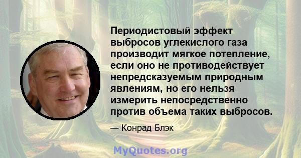 Периодистовый эффект выбросов углекислого газа производит мягкое потепление, если оно не противодействует непредсказуемым природным явлениям, но его нельзя измерить непосредственно против объема таких выбросов.