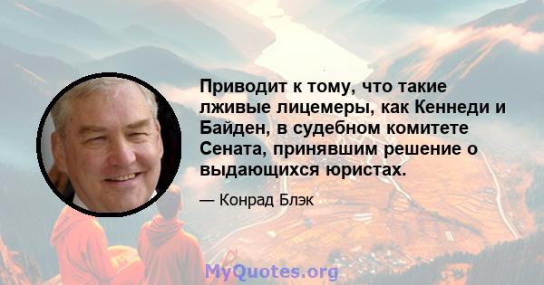 Приводит к тому, что такие лживые лицемеры, как Кеннеди и Байден, в судебном комитете Сената, принявшим решение о выдающихся юристах.