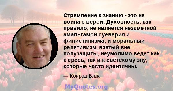 Стремление к знанию - это не война с верой; Духовность, как правило, не является незаметной амальгамой суеверия и филистинизма; и моральный релятивизм, взятый вне полузащиты, неумолимо ведет как к ересь, так и к