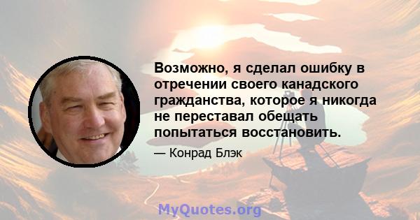 Возможно, я сделал ошибку в отречении своего канадского гражданства, которое я никогда не переставал обещать попытаться восстановить.