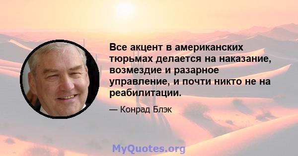 Все акцент в американских тюрьмах делается на наказание, возмездие и разарное управление, и почти никто не на реабилитации.