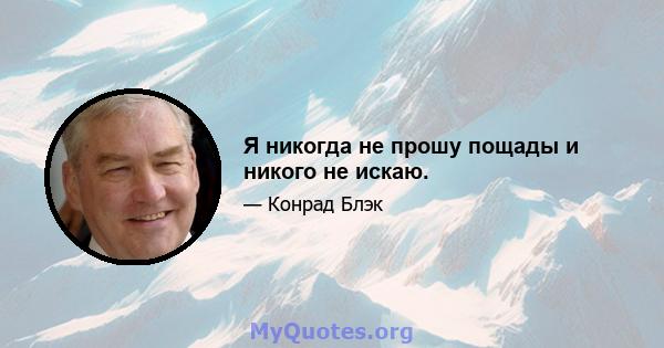 Я никогда не прошу пощады и никого не искаю.