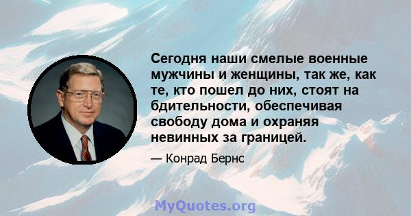 Сегодня наши смелые военные мужчины и женщины, так же, как те, кто пошел до них, стоят на бдительности, обеспечивая свободу дома и охраняя невинных за границей.