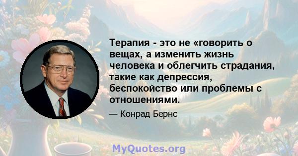 Терапия - это не «говорить о вещах, а изменить жизнь человека и облегчить страдания, такие как депрессия, беспокойство или проблемы с отношениями.