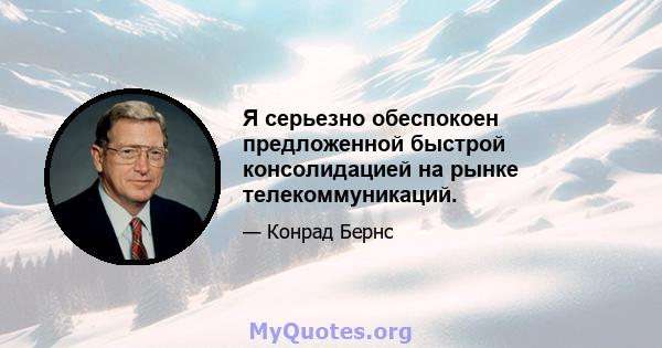 Я серьезно обеспокоен предложенной быстрой консолидацией на рынке телекоммуникаций.