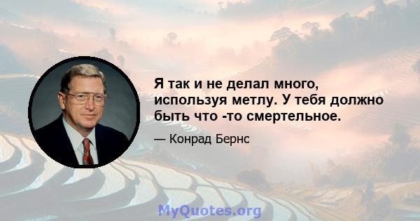 Я так и не делал много, используя метлу. У тебя должно быть что -то смертельное.