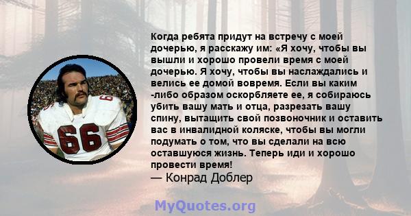 Когда ребята придут на встречу с моей дочерью, я расскажу им: «Я хочу, чтобы вы вышли и хорошо провели время с моей дочерью. Я хочу, чтобы вы наслаждались и велись ее домой вовремя. Если вы каким -либо образом