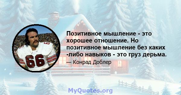 Позитивное мышление - это хорошее отношение. Но позитивное мышление без каких -либо навыков - это груз дерьма.