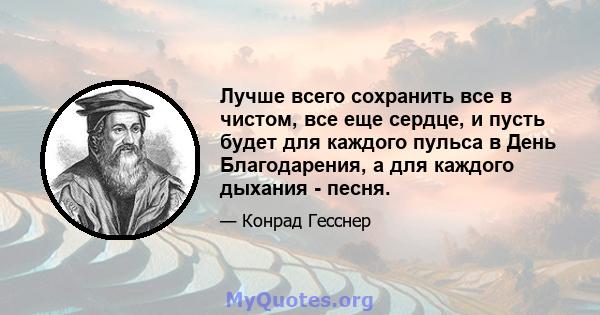 Лучше всего сохранить все в чистом, все еще сердце, и пусть будет для каждого пульса в День Благодарения, а для каждого дыхания - песня.