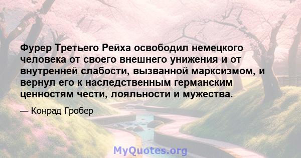 Фурер Третьего Рейха освободил немецкого человека от своего внешнего унижения и от внутренней слабости, вызванной марксизмом, и вернул его к наследственным германским ценностям чести, лояльности и мужества.