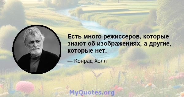 Есть много режиссеров, которые знают об изображениях, а другие, которые нет.