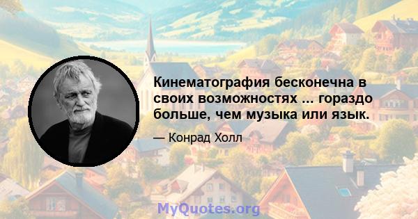 Кинематография бесконечна в своих возможностях ... гораздо больше, чем музыка или язык.