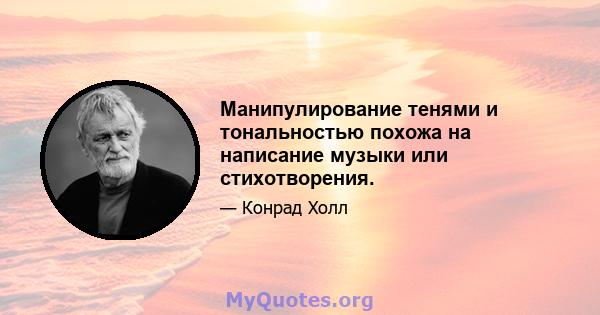 Манипулирование тенями и тональностью похожа на написание музыки или стихотворения.