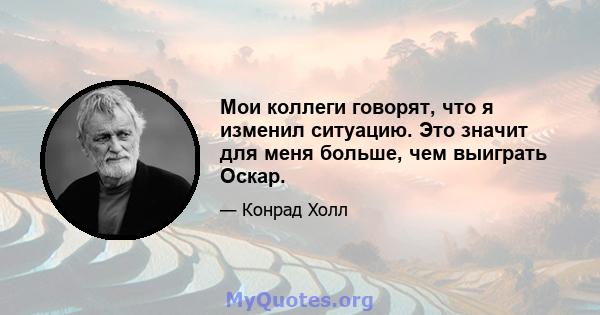 Мои коллеги говорят, что я изменил ситуацию. Это значит для меня больше, чем выиграть Оскар.