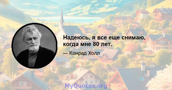 Надеюсь, я все еще снимаю, когда мне 80 лет.