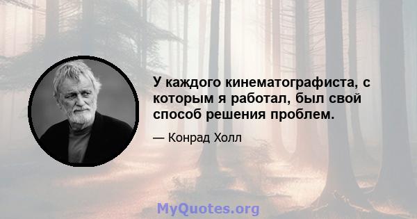 У каждого кинематографиста, с которым я работал, был свой способ решения проблем.