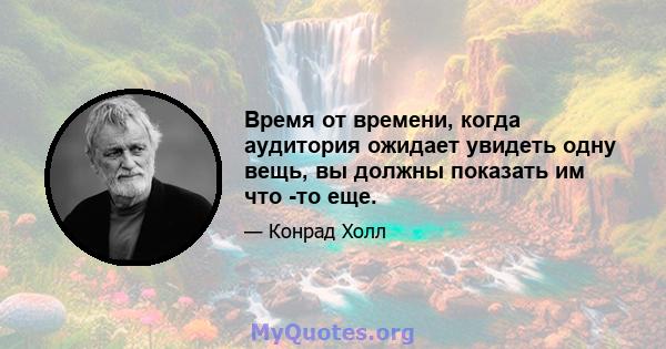 Время от времени, когда аудитория ожидает увидеть одну вещь, вы должны показать им что -то еще.