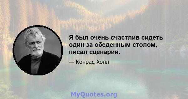 Я был очень счастлив сидеть один за обеденным столом, писал сценарий.