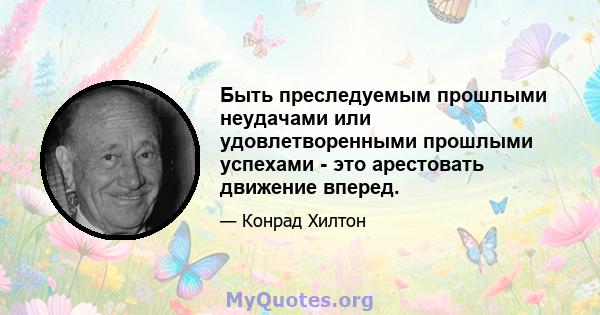 Быть преследуемым прошлыми неудачами или удовлетворенными прошлыми успехами - это арестовать движение вперед.