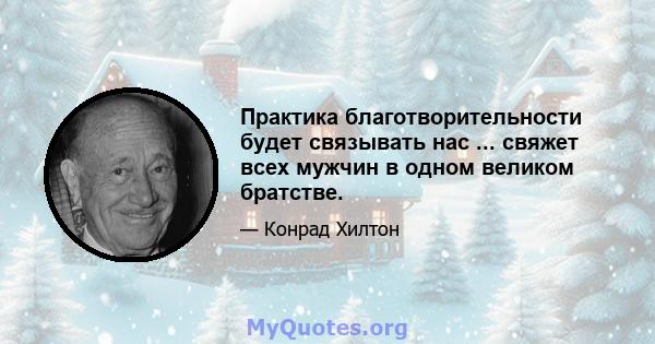 Практика благотворительности будет связывать нас ... свяжет всех мужчин в одном великом братстве.