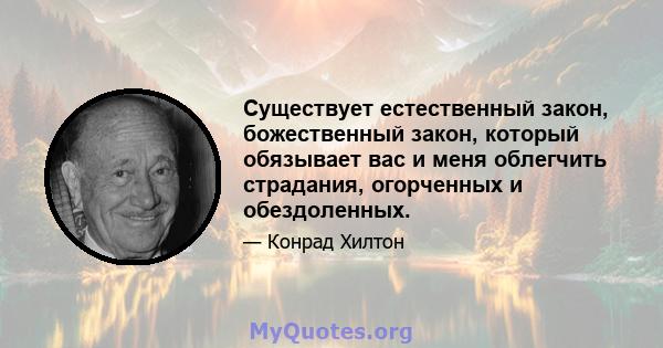 Существует естественный закон, божественный закон, который обязывает вас и меня облегчить страдания, огорченных и обездоленных.