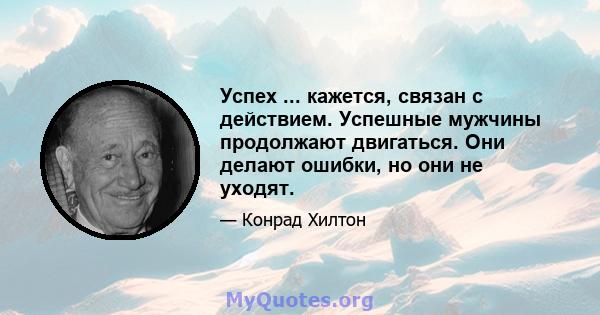 Успех ... кажется, связан с действием. Успешные мужчины продолжают двигаться. Они делают ошибки, но они не уходят.