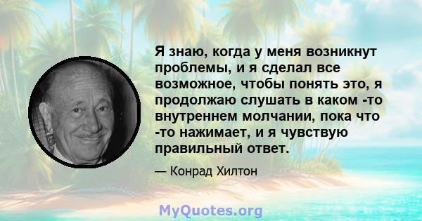 Я знаю, когда у меня возникнут проблемы, и я сделал все возможное, чтобы понять это, я продолжаю слушать в каком -то внутреннем молчании, пока что -то нажимает, и я чувствую правильный ответ.