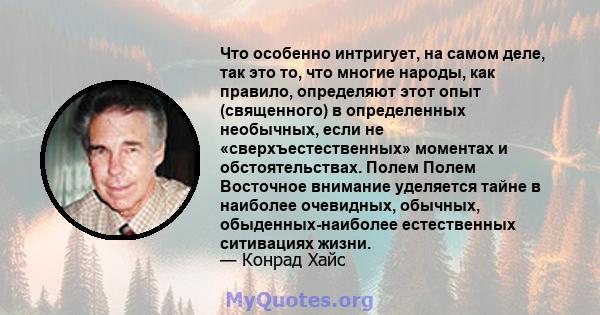 Что особенно интригует, на самом деле, так это то, что многие народы, как правило, определяют этот опыт (священного) в определенных необычных, если не «сверхъестественных» моментах и ​​обстоятельствах. Полем Полем