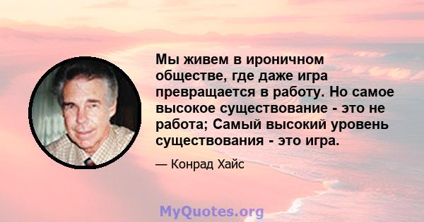 Мы живем в ироничном обществе, где даже игра превращается в работу. Но самое высокое существование - это не работа; Самый высокий уровень существования - это игра.