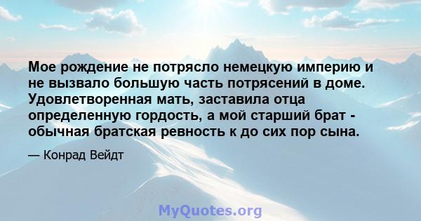 Мое рождение не потрясло немецкую империю и не вызвало большую часть потрясений в доме. Удовлетворенная мать, заставила отца определенную гордость, а мой старший брат - обычная братская ревность к до сих пор сына.