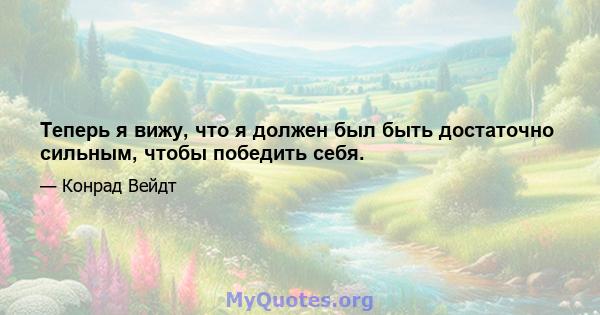 Теперь я вижу, что я должен был быть достаточно сильным, чтобы победить себя.