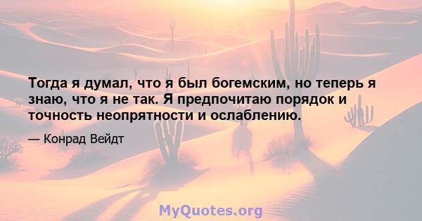 Тогда я думал, что я был богемским, но теперь я знаю, что я не так. Я предпочитаю порядок и точность неопрятности и ослаблению.