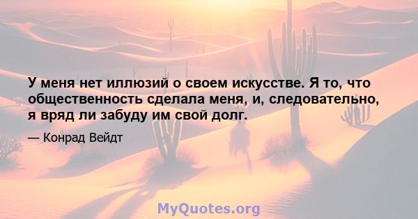 У меня нет иллюзий о своем искусстве. Я то, что общественность сделала меня, и, следовательно, я вряд ли забуду им свой долг.