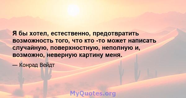 Я бы хотел, естественно, предотвратить возможность того, что кто -то может написать случайную, поверхностную, неполную и, возможно, неверную картину меня.