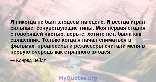 Я никогда не был злодеем на сцене. Я всегда играл сильные, сочувствующие типы. Моя первая стадия с говорящей частью, верьте, хотите нет, была как священник. Только когда я начал сниматься в фильмах, продюсеры и