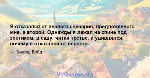 Я отказался от первого сценария, предложенного мне, а второй. Однажды я лежал на спине под зонтиком, в саду, читая третье, и удивлялся, почему я отказался от первого.