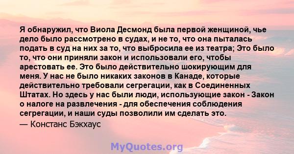 Я обнаружил, что Виола Десмонд была первой женщиной, чье дело было рассмотрено в судах, и не то, что она пыталась подать в суд на них за то, что выбросила ее из театра; Это было то, что они приняли закон и использовали