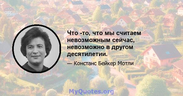 Что -то, что мы считаем невозможным сейчас, невозможно в другом десятилетии.