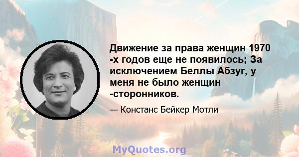 Движение за права женщин 1970 -х годов еще не появилось; За исключением Беллы Абзуг, у меня не было женщин -сторонников.