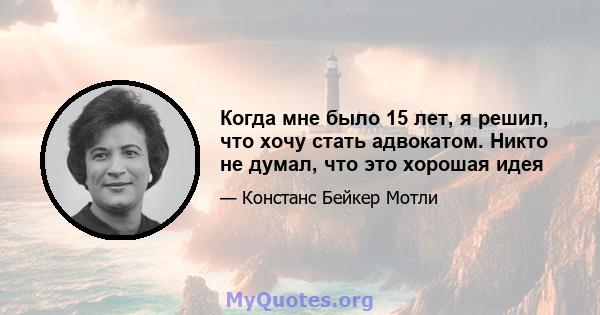 Когда мне было 15 лет, я решил, что хочу стать адвокатом. Никто не думал, что это хорошая идея