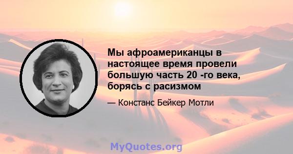 Мы афроамериканцы в настоящее время провели большую часть 20 -го века, борясь с расизмом